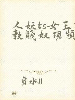 人妖ts女王调教贱奴视频在线观看