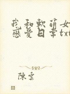 我和软萌女友的恋爱日常txt