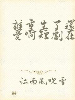 谁重生了还谈恋爱啊短剧在线观看