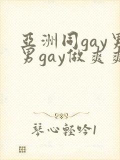 亚洲同gay男男gay做爽爽的视频