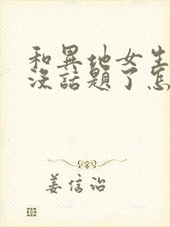 和异地女生聊天没话题了怎么办