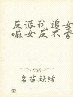 反派我追女主干嘛女反不香吗