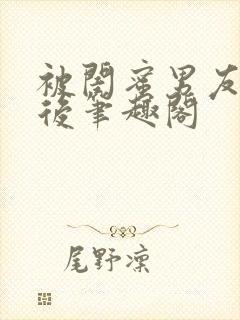 被闺蜜男友上错后笔趣阁