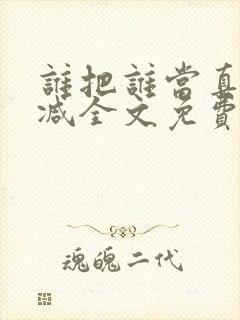 谁把谁当真未删减全文免费阅读