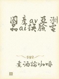 国产av亚洲精品ai换脸电影