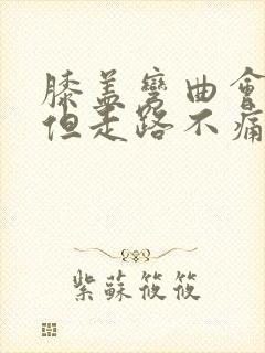 膝盖弯曲会痛,但走路不痛