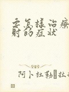 要怎样治疗好早射的症状