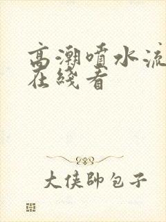 高潮喷水流白浆在线看封面