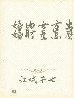 婚内女方出轨离婚财产怎么处理