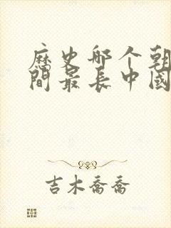 历史哪个朝代时间最长中国朝代排行