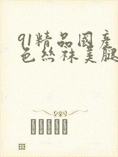 91精品国产黑色丝袜美腿封面