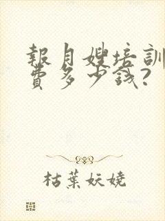 报月嫂培训班学费多少钱?