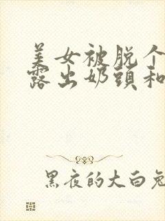 美女被脱个精光露出奶头和胸的视频