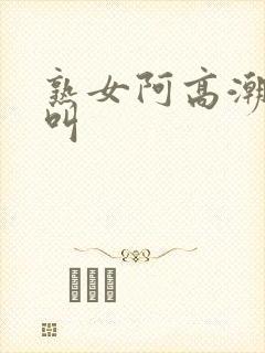 熟女阿高潮嗷嗷叫