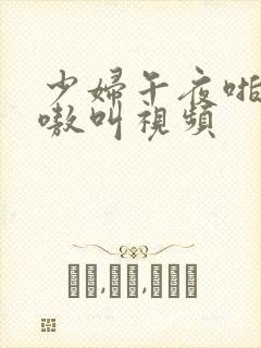 少妇午夜啪爽嗷嗷叫视频