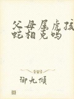 父母属虎孩子属蛇相克吗