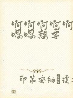 啊啊啊啊啊啊嗯嗯嗯想要