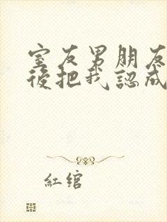 室友男朋友喝醉后把我认成他女友小说