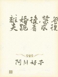 离婚后,禁欲前夫跪着求复合的小说