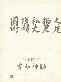 国模私拍人体艺术超大尺度套图