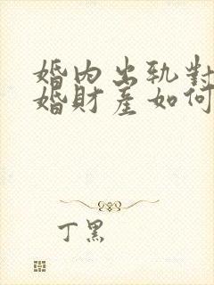 婚内出轨对于离婚财产如何分割