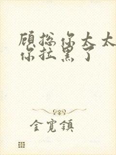 顾总你太太又把你拉黑了