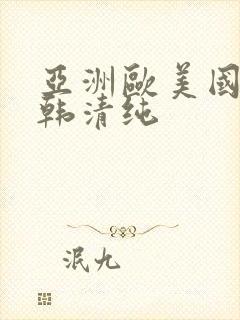 亚洲欧美国产日韩清纯