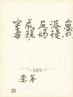 穿成反派崽的恶毒亲妈后,我红了