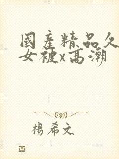 国产精品久久美女被x高潮