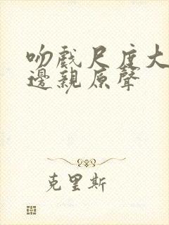 吻戏尺度大边摸边亲原声