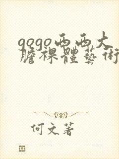 gogo西西大胆裸体艺术图片