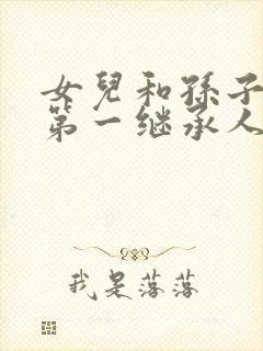 女儿和孙子谁是第一继承人