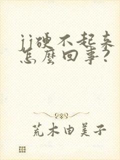 jj硬不起来是怎么回事?