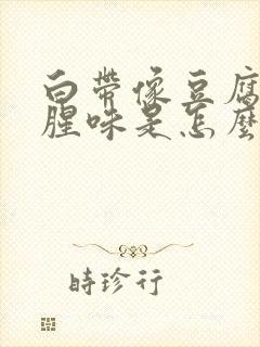 白带像豆腐渣有腥味是怎么回事