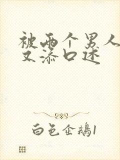 被两个男人又曰又添口述