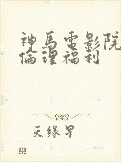 神马电影院午夜伦理福利