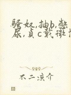 骚奴,抽b,憋尿,贞c戴微博