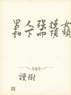 男人强摸女生胸和下面视频