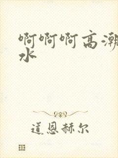 啊啊啊高潮了喷水