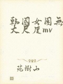 韩国女团无删减大尺度mv