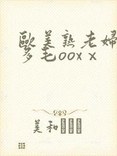 欧美熟老妇人b多毛ooxⅹ