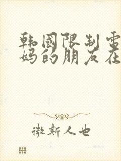 韩国限制电影妈妈的朋友在线观看