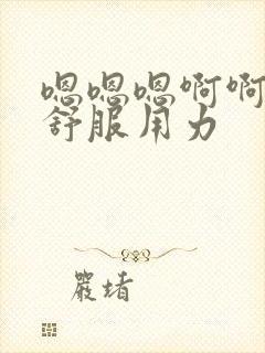 嗯嗯嗯啊啊啊好舒服用力