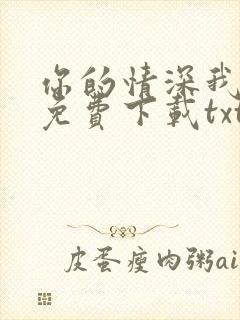 你的情深我不配免费下载txt全集下载