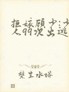 拒嫁顾少:少夫人99次出逃