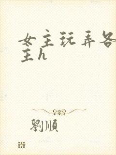 女主玩弄各种男主h