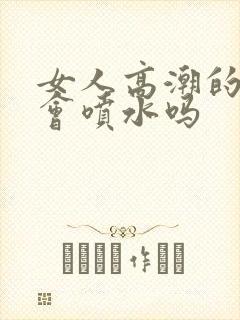 女人高潮的时候会喷水吗