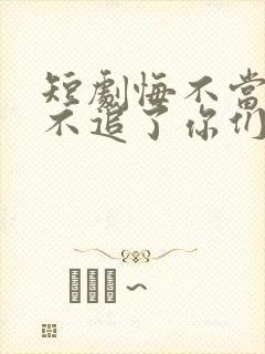 短剧悔不当初我不追了你们哭什么