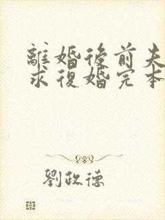 离婚后前夫哭着求复婚完本