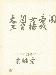 大周女帝图短剧免费播放